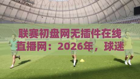 联赛初盘网无插件在线直播网：2026年，球迷看球的新姿势？