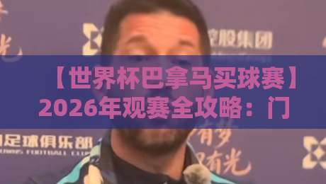 【世界杯巴拿马买球赛】2026年观赛全攻略：门票、赛程与合法购彩指南