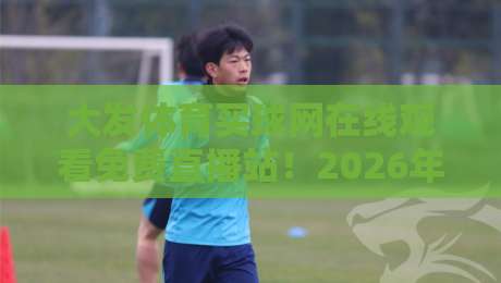 大发体育买球网在线观看免费直播站!2026年最全观赛指南来了 大发体育买球网在线观看免费直播站!2026年最全观赛指南来了