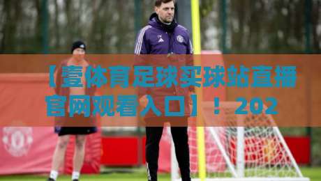 【壹体育足球买球站直播官网观看入口】!2026年最新观赛指南与避坑技巧 【壹体育足球买球站直播官网观看入口】!2026年最新观赛指南与避坑技巧