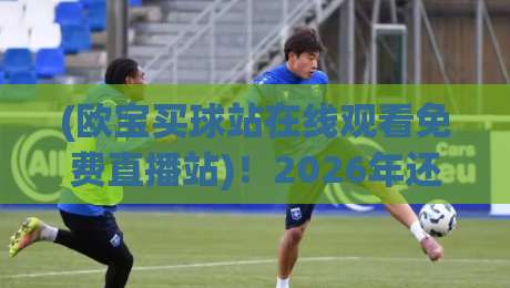 (欧宝买球站在线观看免费直播站)!2026年还在找免费高清看球入口?这篇实测指南或许能帮到你 (欧宝买球站在线观看免费直播站)!2026年还在找免费高清看球入口?这篇实测指南或许能帮到你