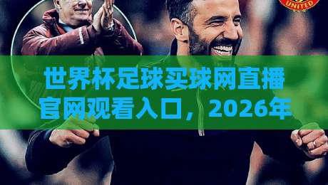 世界杯足球买球网直播官网观看入口，2026年观赛攻略与平台推荐【世界杯足球买球网直播官网观看入口】