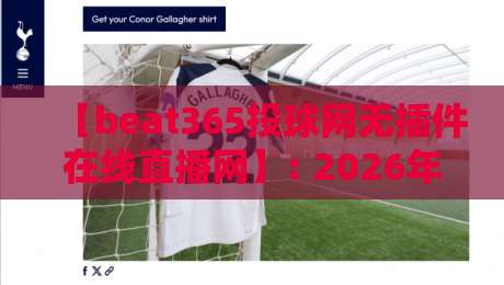 【beat365投球网无插件在线直播网】: 2026年观赛新选择，体验零延迟的极致直播