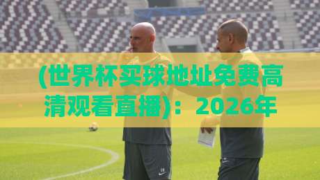 (世界杯买球地址免费高清观看直播)：2026年世界杯观赛渠道全解析 | 【免费高清直播】指南