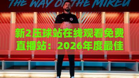 新2压球站在线观看免费直播站：2026年度最佳体育直播平台实测体验