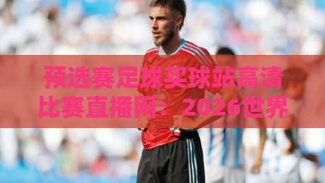 预选赛足球买球站高清比赛直播网：2026世界杯预选赛观赛指南