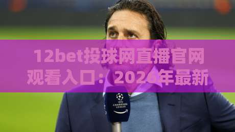 12bet投球网直播官网观看入口：2026年最新通道与避坑指南【12bet投球网直播官网观看入口】全面解析