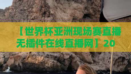 【世界杯亚洲现场赛直播无插件在线直播网】2026年亚洲预选赛观赛全攻略：从网址选择到画质实测，无插件在线直播网让你不卡顿！