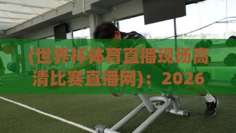 (世界杯体育直播现场高清比赛直播网)：2026年观赛终极指南，你选对平台了吗？