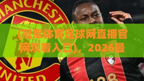 (冠军体育足球网直播官网观看入口)，2026最新观赛指南与实用技巧