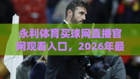 永利体育买球网直播官网观看入口，2026年最新观看攻略！