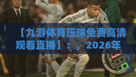 【九游体育压球免费高清观看直播】:,2026年观赛新姿势与实用技巧 【九游体育压球免费高清观看直播】:,2026年观赛新姿势与实用技巧