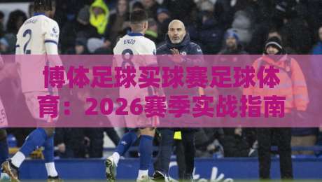 博体足球买球赛足球体育：2026赛季实战指南（博体足球）教你避开三大误区