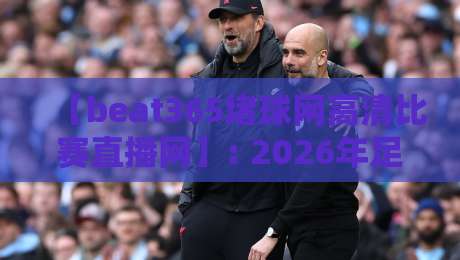 【beat365堵球网高清比赛直播网】: 2026年足球迷的观赛新选择，你试过吗？