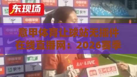 意甲体育让球站无插件在线直播网：2026赛季意甲球迷的终极观赛指南
