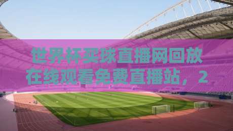 世界杯买球直播网回放在线观看免费直播站，2026年世界杯回放与免费直播全攻略，资深球迷推荐必看版！