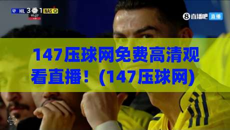 147压球网免费高清观看直播！(147压球网) 2026年实测体验与避坑指南