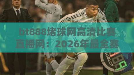 bt888堵球网高清比赛直播网:2026年最全赛事观看指南(bt888堵球网高清比赛直播网) bt888堵球网高清比赛直播网:2026年最全赛事观看指南(bt888堵球网高清比赛直播网)