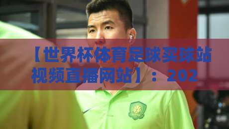 【世界杯体育足球买球站视频直播网站】：2026年观赛指南与风险提示