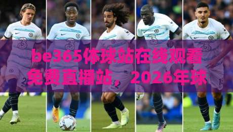 be365体球站在线观看免费直播站，2026年球迷首选平台（附实战体验）