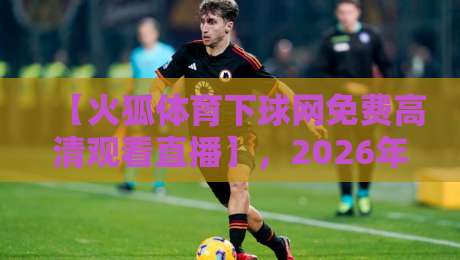【火狐体育下球网免费高清观看直播】，2026年最新实测指南！