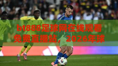 bt888足球网在线观看免费直播站,2026年球迷必备的观赛神器! bt888足球网在线观看免费直播站,2026年球迷必备的观赛神器!