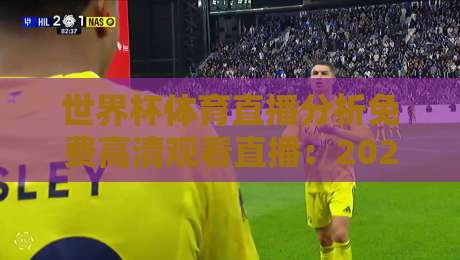 世界杯体育直播分析免费高清观看直播：2026年球迷必看的五大观赛技巧与平台推荐