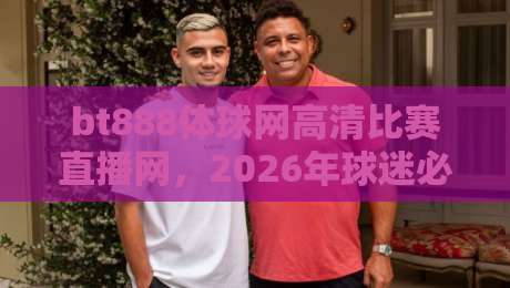 bt888体球网高清比赛直播网，2026年球迷必备的高清观赛平台