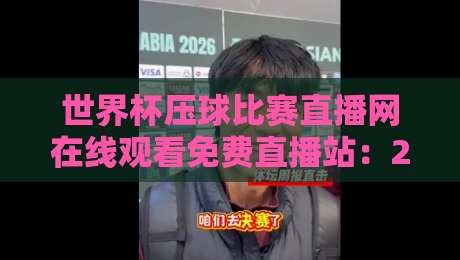 世界杯压球比赛直播网在线观看免费直播站：2026年球迷必备神器，高清不卡顿！