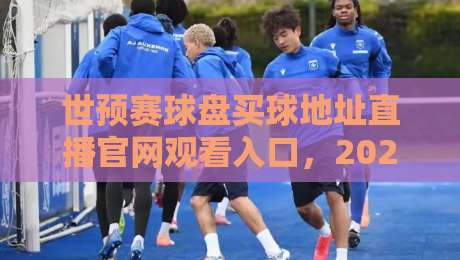 世预赛球盘买球地址直播官网观看入口,2026最新观赛指南来了! 世预赛球盘买球地址直播官网观看入口,2026最新观赛指南来了!