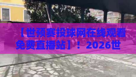 【世预赛投球网在线观看免费直播站】！2026世预赛观赛攻略与免费直播渠道全解析