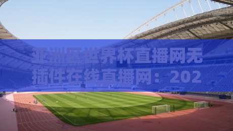 亚洲区世界杯直播网无插件在线直播网:2026年观赛首选平台与实用技巧 亚洲区世界杯直播网无插件在线直播网:2026年观赛首选平台与实用技巧