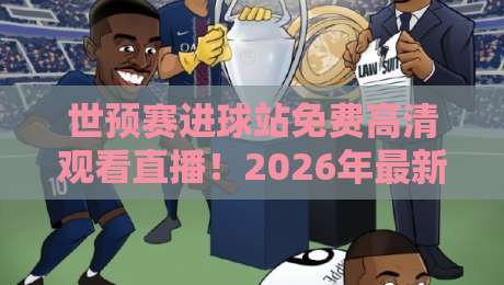 世预赛进球站免费高清观看直播！2026年最新观赛指南与实用技巧