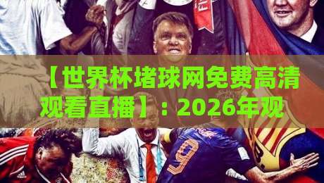 【世界杯堵球网免费高清观看直播】: 2026年观赛指南，这些渠道你必须知道