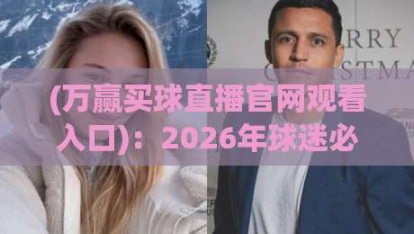 (万赢买球直播官网观看入口)：2026年球迷必备的五大观赛捷径，你Get了吗？