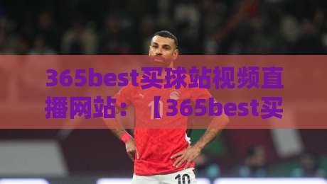 365best买球站视频直播网站：【365best买球站视频直播网站】2026年观赛新体验
