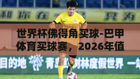 世界杯佛得角买球-巴甲体育买球赛，2026年值得关注的冷门与策略