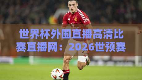 世界杯外围直播高清比赛直播网:2026世预赛观赛平台深度实测与避坑指南 世界杯外围直播高清比赛直播网:2026世预赛观赛平台深度实测与避坑指南