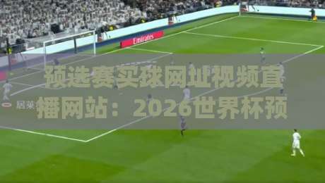 预选赛买球网址视频直播网站：2026世界杯预选赛观赛新选择，(预选赛买球网址)你得看看这个