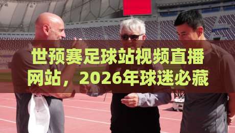 世预赛足球站视频直播网站，2026年球迷必藏的几个观赛平台！