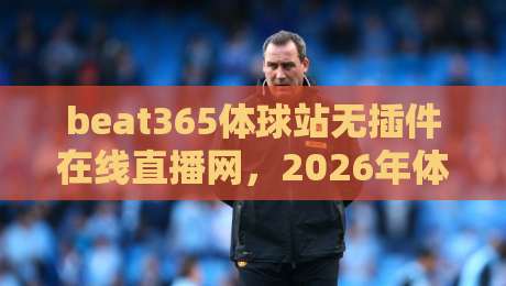 beat365体球站无插件在线直播网，2026年体育迷必备的观赛新姿势