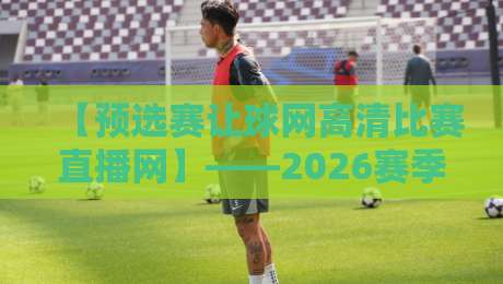 【预选赛让球网高清比赛直播网】——2026赛季观赛新选择，盘口与画质全解析