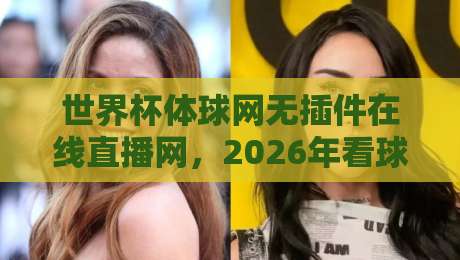 世界杯体球网无插件在线直播网，2026年看球还得靠它？