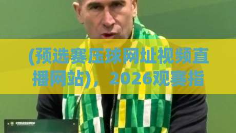 (预选赛压球网址视频直播网站)，2026观赛指南来了！