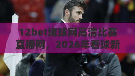 12bet堵球网高清比赛直播网，2026年看球新选择？