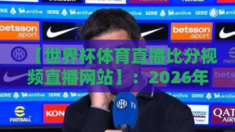 【世界杯体育直播比分视频直播网站】：2026年看球必备指南，这些平台让你告别卡顿！