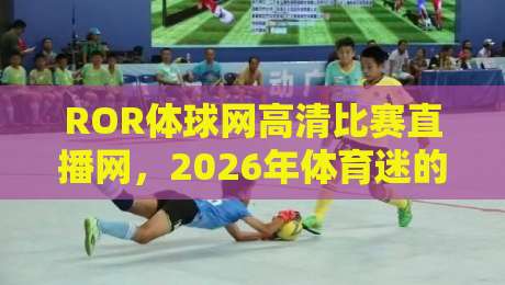 ROR体球网高清比赛直播网,2026年体育迷的终极观赛选择 ROR体球网高清比赛直播网,2026年体育迷的终极观赛选择