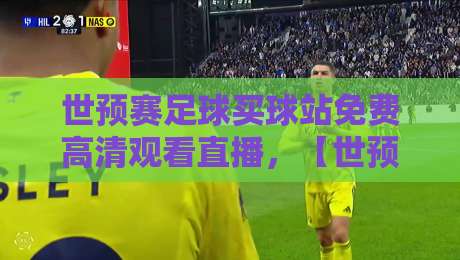 世预赛足球买球站免费高清观看直播,【世预赛】2026最新观赛攻略与避坑指南 世预赛足球买球站免费高清观看直播,【世预赛】2026最新观赛攻略与避坑指南