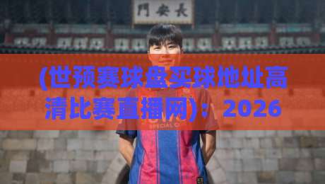(世预赛球盘买球地址高清比赛直播网):2026世预赛观赛全攻略 (世预赛球盘买球地址高清比赛直播网):2026世预赛观赛全攻略