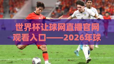 世界杯让球网直播官网观看入口——2026年球迷必看的观赛指南